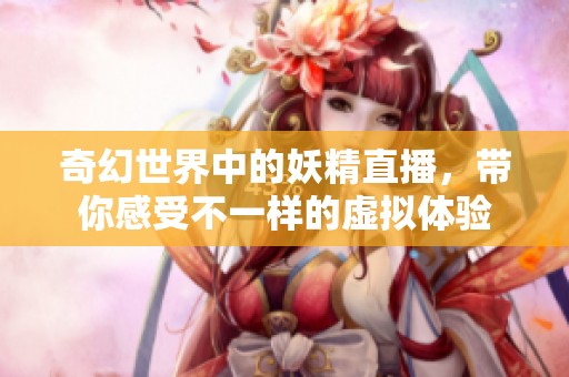 奇幻世界中的妖精直播，带你感受不一样的虚拟体验