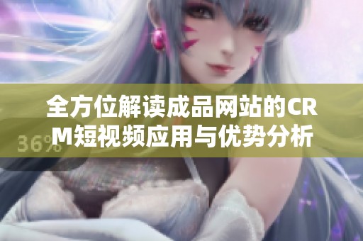 全方位解读成品网站的CRM短视频应用与优势分析