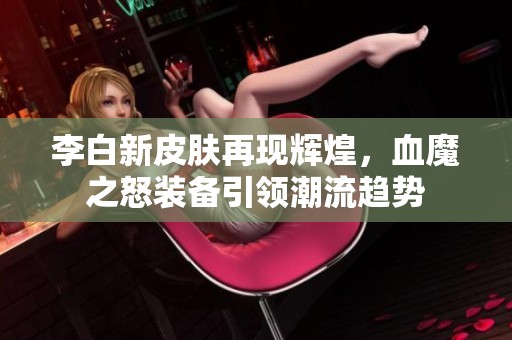 李白新皮肤再现辉煌，血魔之怒装备引领潮流趋势