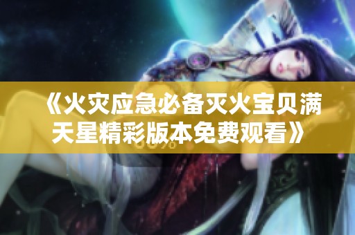 《火灾应急必备灭火宝贝满天星精彩版本免费观看》