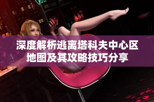 深度解析逃离塔科夫中心区地图及其攻略技巧分享