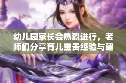 幼儿园家长会热烈进行，老师们分享育儿宝贵经验与建议