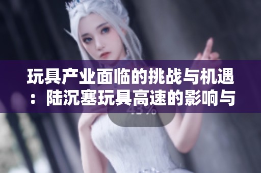 玩具产业面临的挑战与机遇：陆沉塞玩具高速的影响与前景分析