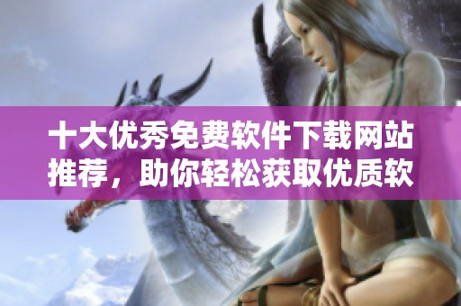 十大优秀免费软件下载网站推荐，助你轻松获取优质软件资源