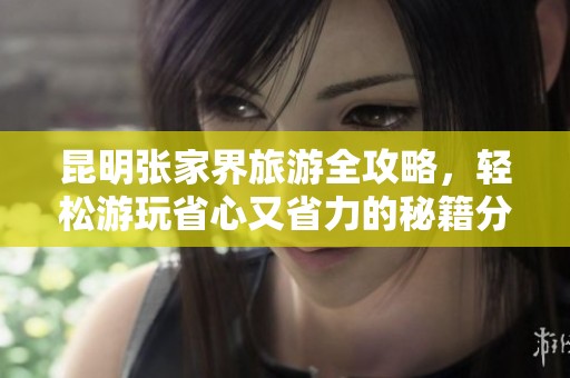 昆明张家界旅游全攻略，轻松游玩省心又省力的秘籍分享