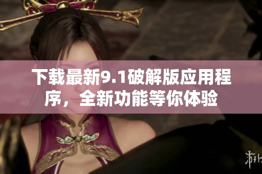 下载最新9.1破解版应用程序，全新功能等你体验