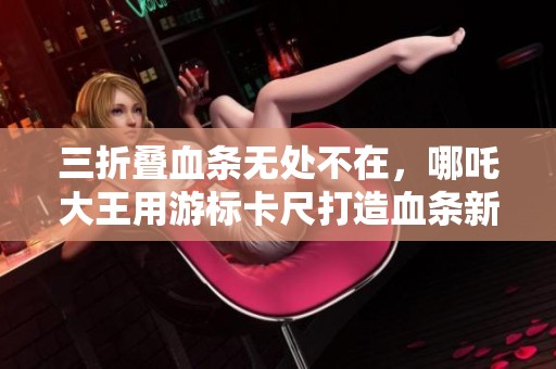 三折叠血条无处不在，哪吒大王用游标卡尺打造血条新体验
