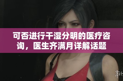 可否进行干湿分明的医疗咨询，医生齐满月详解话题