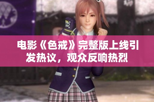 电影《色戒》完整版上线引发热议，观众反响热烈