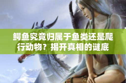 鳄鱼究竟归属于鱼类还是爬行动物？揭开真相的谜底