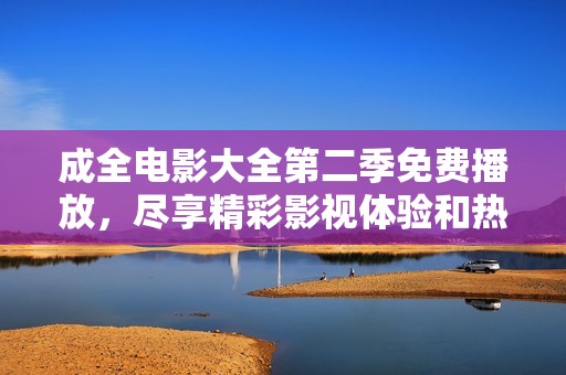 成全电影大全第二季免费播放，尽享精彩影视体验和热血剧情