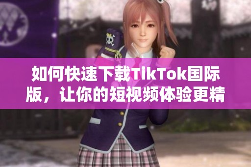 如何快速下载TikTok国际版，让你的短视频体验更精彩