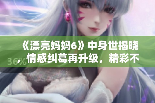 《漂亮妈妈6》中身世揭晓，情感纠葛再升级，精彩不断！