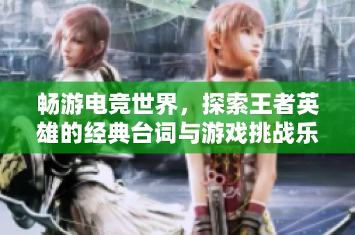 畅游电竞世界，探索王者英雄的经典台词与游戏挑战乐趣