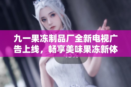 九一果冻制品厂全新电视广告上线，畅享美味果冻新体验