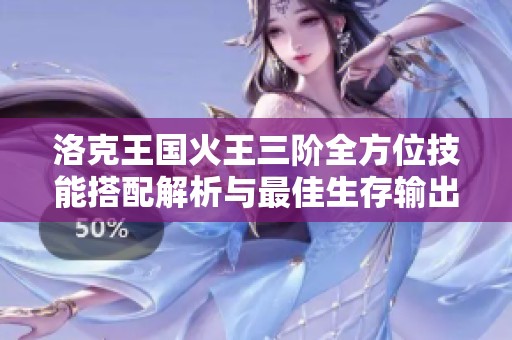 洛克王国火王三阶全方位技能搭配解析与最佳生存输出策略