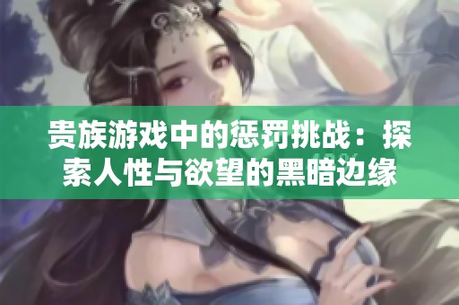 贵族游戏中的惩罚挑战：探索人性与欲望的黑暗边缘