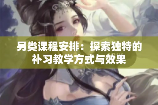 另类课程安排：探索独特的补习教学方式与效果