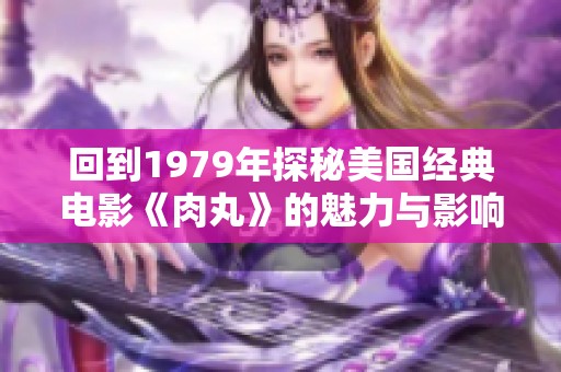回到1979年探秘美国经典电影《肉丸》的魅力与影响