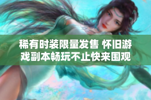 稀有时装限量发售 怀旧游戏副本畅玩不止快来围观