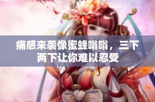 痛感来袭像蜜蜂嗡嗡，三下两下让你难以忍受