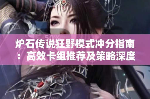 炉石传说狂野模式冲分指南：高效卡组推荐及策略深度解析