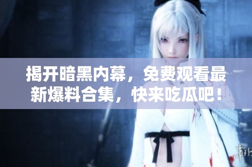 揭开暗黑内幕，免费观看最新爆料合集，快来吃瓜吧！