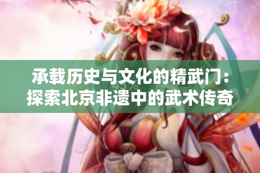 承载历史与文化的精武门：探索北京非遗中的武术传奇