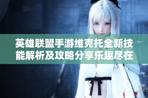 英雄联盟手游维克托全新技能解析及攻略分享乐趣尽在酋长游戏