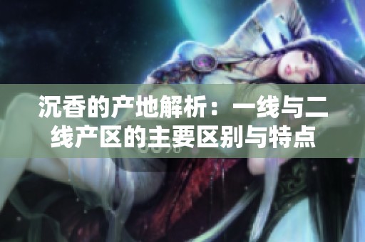 沉香的产地解析：一线与二线产区的主要区别与特点