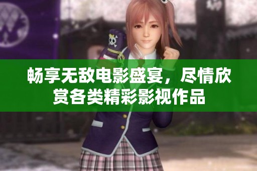畅享无敌电影盛宴，尽情欣赏各类精彩影视作品