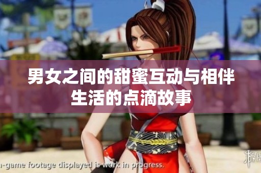 男女之间的甜蜜互动与相伴生活的点滴故事