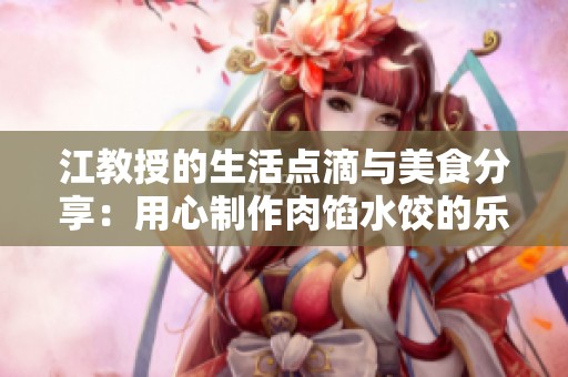 江教授的生活点滴与美食分享：用心制作肉馅水饺的乐趣