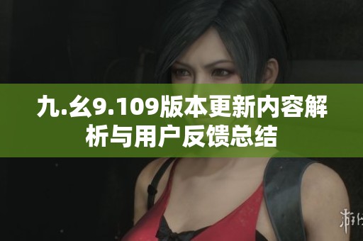九.幺9.109版本更新内容解析与用户反馈总结