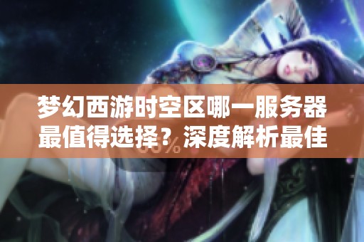 梦幻西游时空区哪一服务器最值得选择？深度解析最佳游戏体验