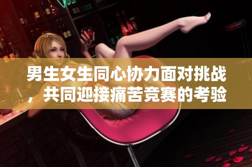 男生女生同心协力面对挑战，共同迎接痛苦竞赛的考验