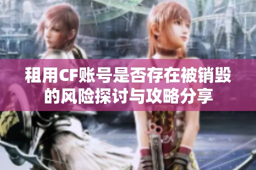租用CF账号是否存在被销毁的风险探讨与攻略分享