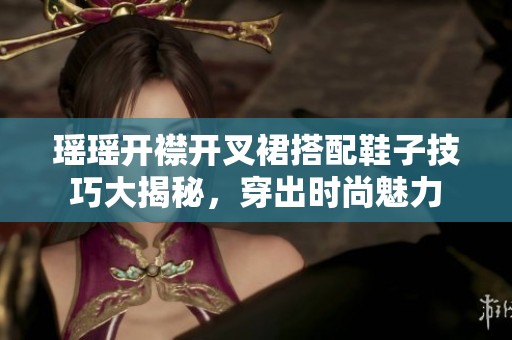 瑶瑶开襟开叉裙搭配鞋子技巧大揭秘，穿出时尚魅力