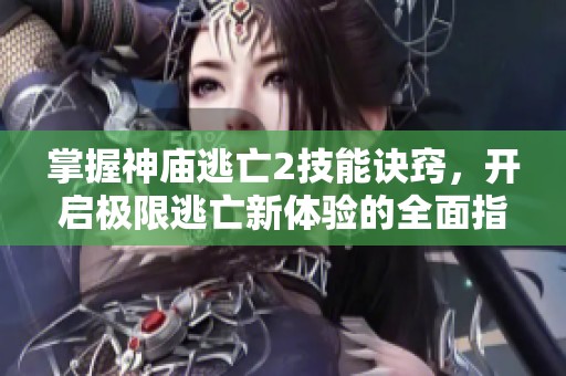 掌握神庙逃亡2技能诀窍，开启极限逃亡新体验的全面指南