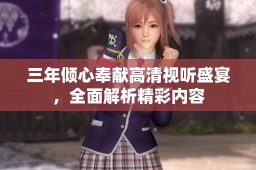 三年倾心奉献高清视听盛宴，全面解析精彩内容