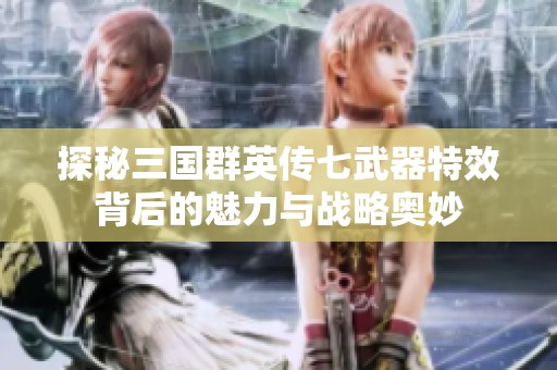 探秘三国群英传七武器特效背后的魅力与战略奥妙