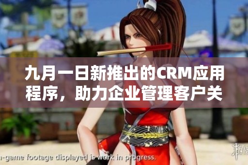 九月一日新推出的CRM应用程序，助力企业管理客户关系