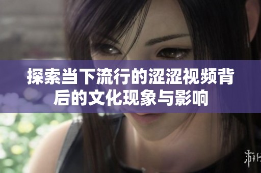 探索当下流行的涩涩视频背后的文化现象与影响