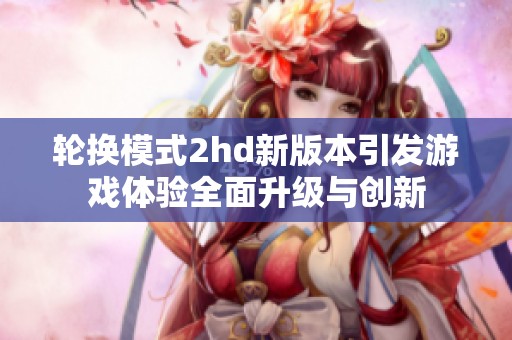 轮换模式2hd新版本引发游戏体验全面升级与创新