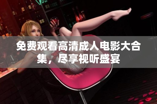 免费观看高清成人电影大合集，尽享视听盛宴