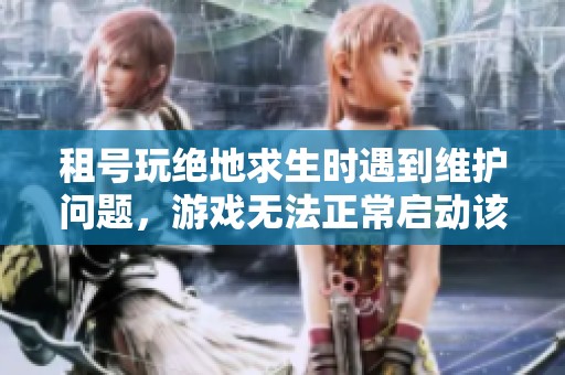 租号玩绝地求生时遇到维护问题，游戏无法正常启动该如何解决
