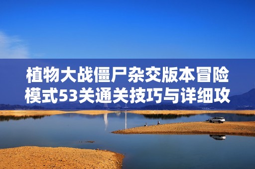植物大战僵尸杂交版本冒险模式53关通关技巧与详细攻略分享