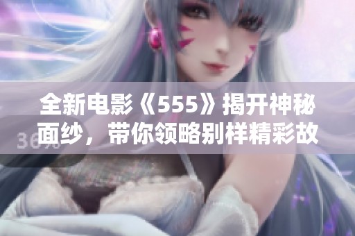 全新电影《555》揭开神秘面纱，带你领略别样精彩故事