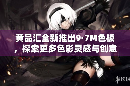 黄品汇全新推出9·7M色板，探索更多色彩灵感与创意可能性