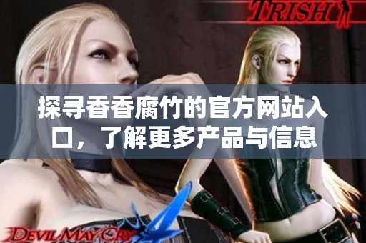 探寻香香腐竹的官方网站入口，了解更多产品与信息
